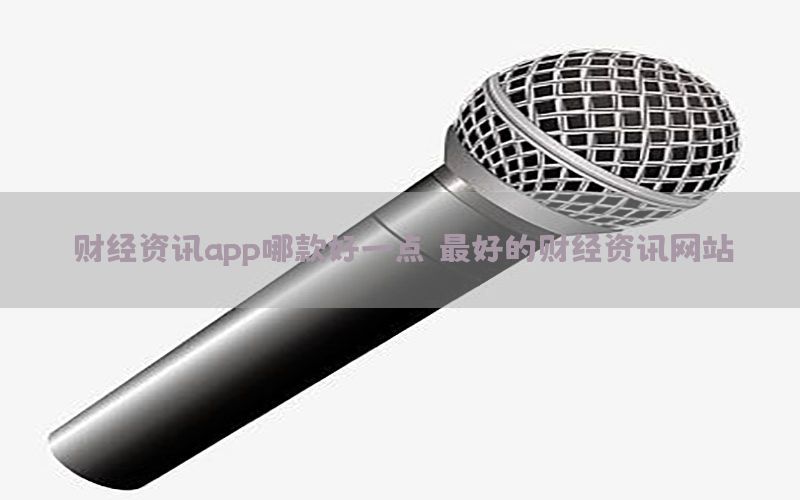 财经资讯app哪款好一点，最好的财经资讯网站