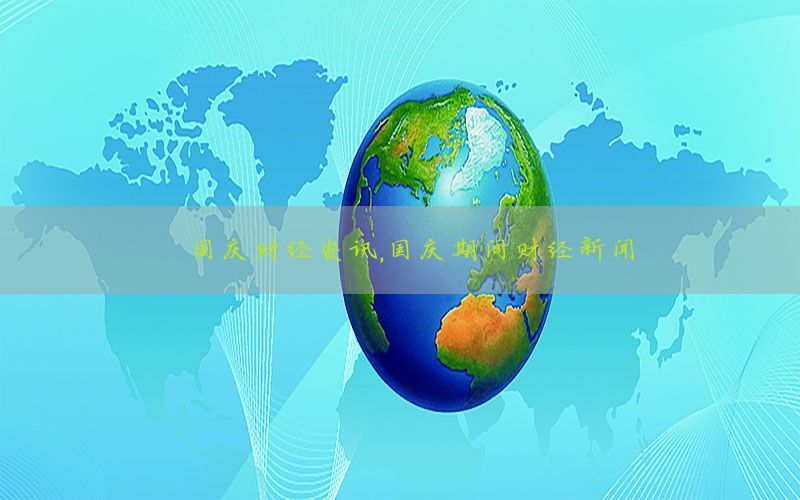 国庆财经资讯，国庆期间财经新闻
