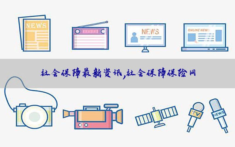 社会保障最新资讯，社会保障保险网