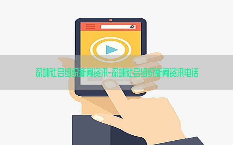深圳社会组织新闻资讯-深圳社会组织新闻资讯电话