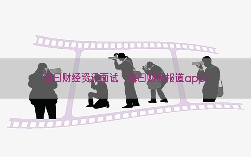 每日财经资讯面试（每日财经报道app）