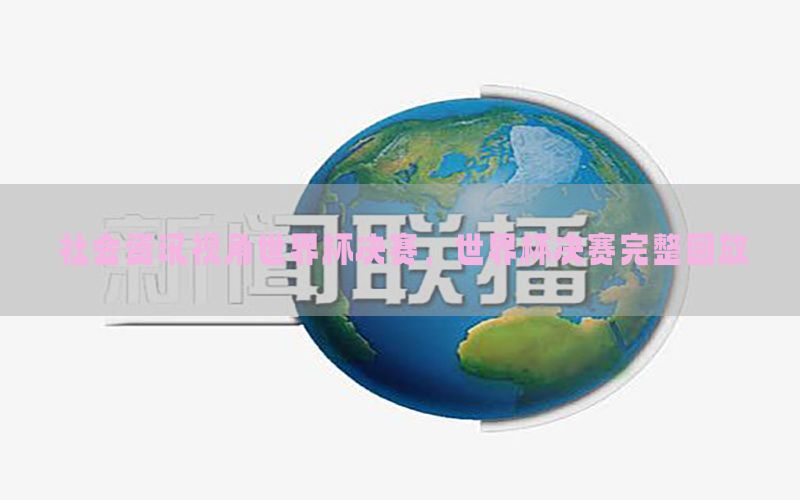 社会资讯视角世界杯决赛，世界杯决赛完整回放