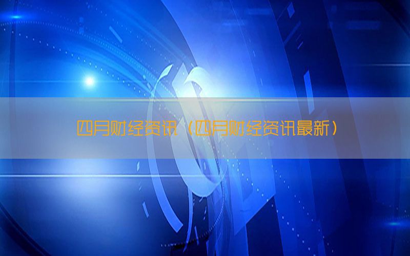 四月财经资讯（四月财经资讯最新）