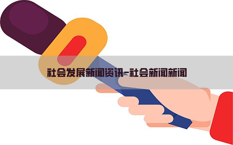 社会发展新闻资讯-社会新闻新闻