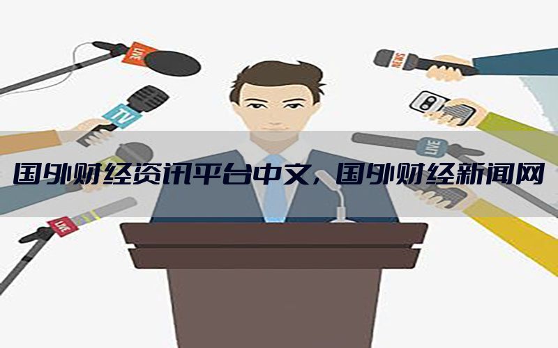 国外财经资讯平台中文，国外财经新闻网