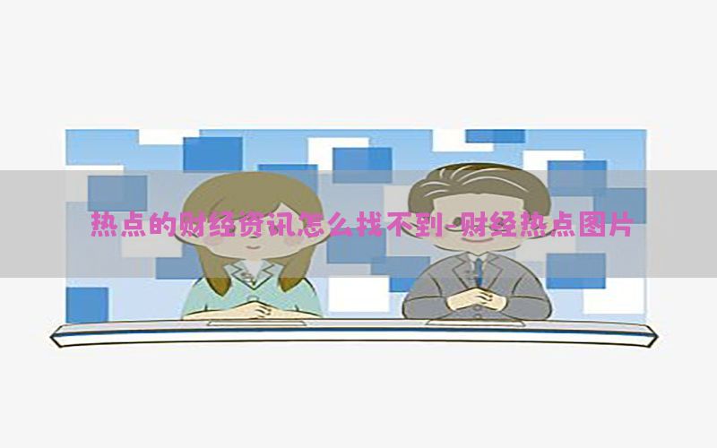 热点的财经资讯怎么找不到-财经热点图片