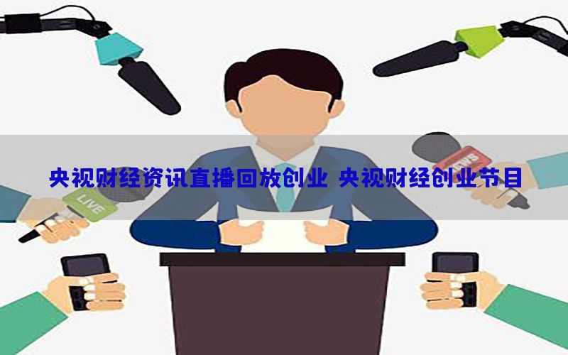 央视财经资讯直播回放创业（央视财经创业节目）