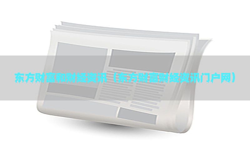 东方财富和财经资讯（东方财富财经资讯门户网）