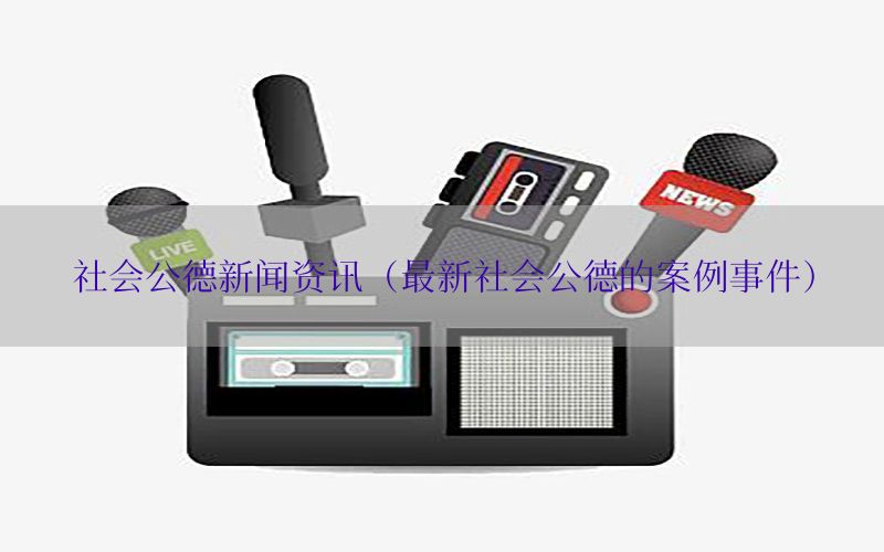 社会公德新闻资讯（最新社会公德的案例事件）
