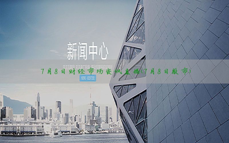 7月8日财经市场资讯直播（7月8日股市）