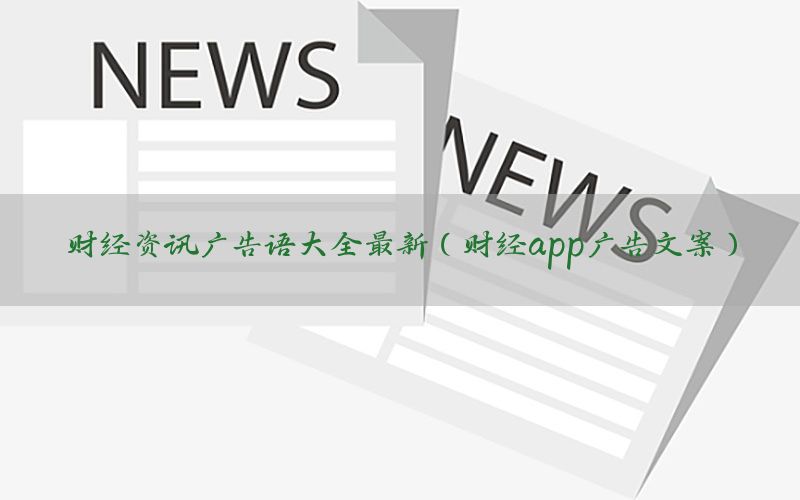 财经资讯广告语大全最新（财经app广告文案）