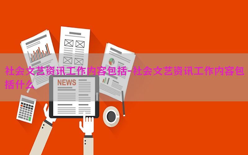 社会文艺资讯工作内容包括-社会文艺资讯工作内容包括什么