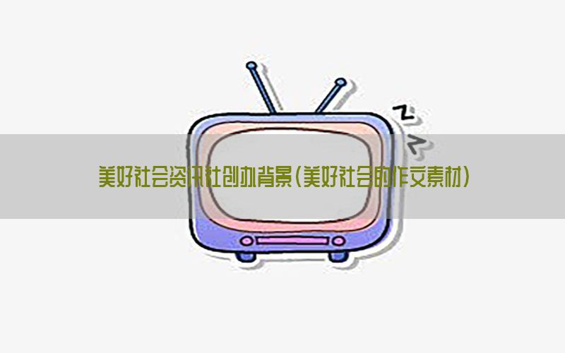 美好社会资讯社创办背景（美好社会的作文素材）