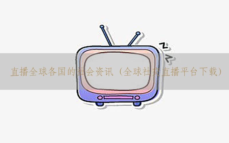直播全球各国的社会资讯（全球社交直播平台下载）