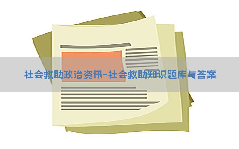 社会救助政治资讯-社会救助知识题库与答案