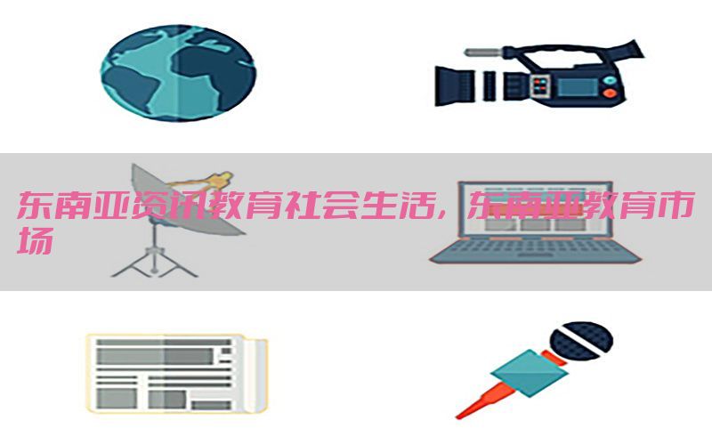 东南亚资讯教育社会生活，东南亚教育市场