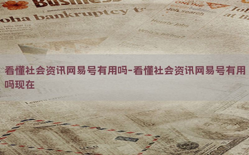 看懂社会资讯网易号有用吗-看懂社会资讯网易号有用吗现在