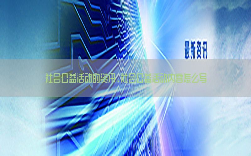 社会公益活动的资讯，社会公益活动内容怎么写
