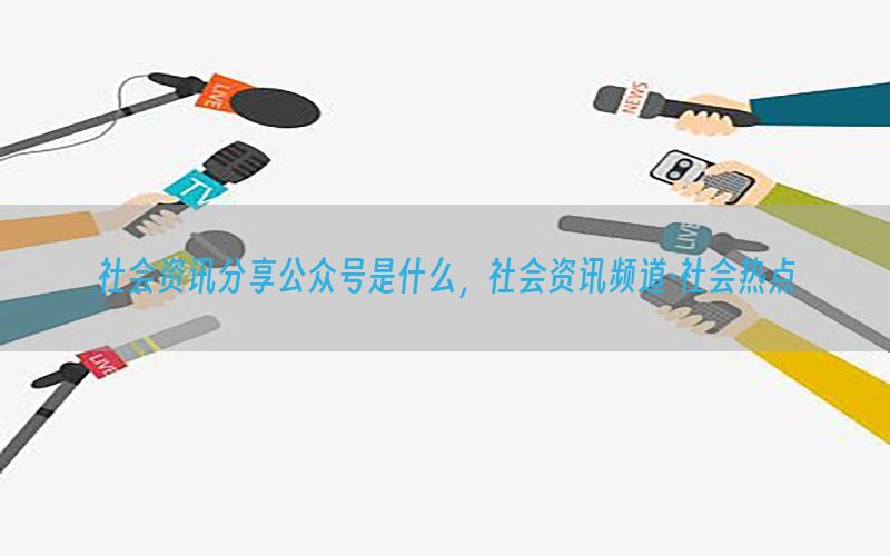 社会资讯分享公众号是什么，社会资讯频道·社会热点