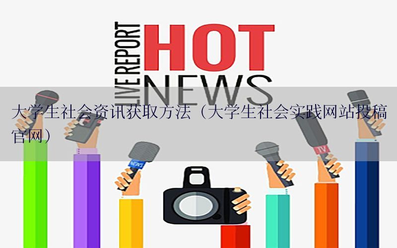 大学生社会资讯获取方法（大学生社会实践网站投稿官网）