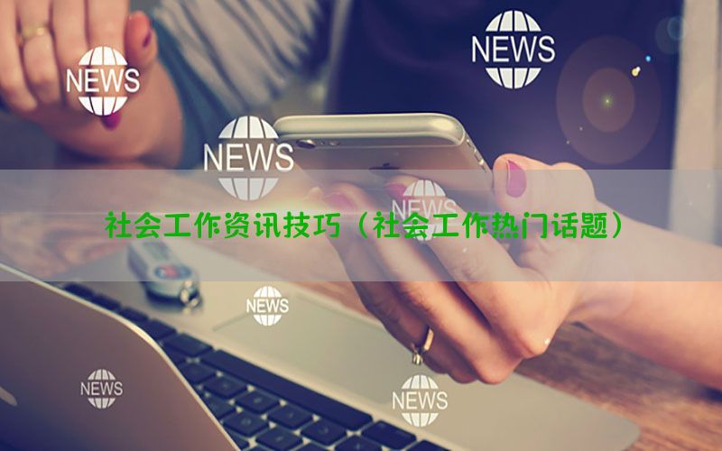 社会工作资讯技巧（社会工作热门话题）
