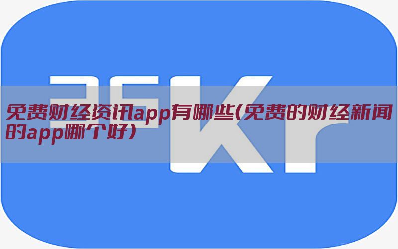 免费财经资讯app有哪些（免费的财经新闻的app哪个好）