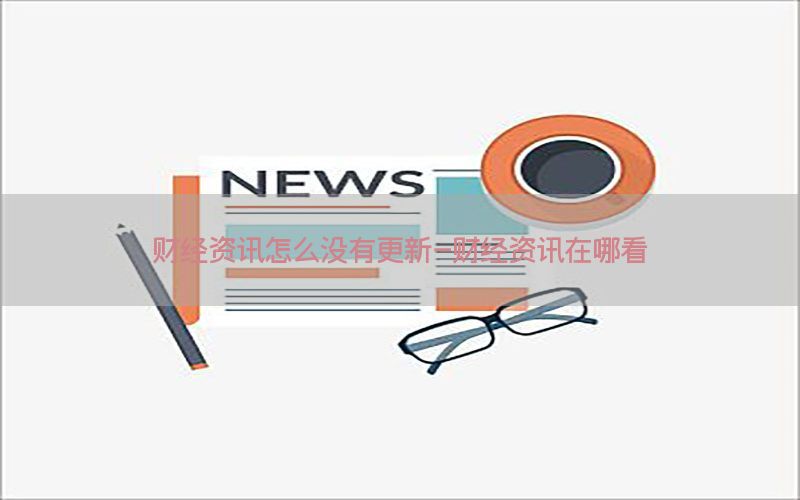 财经资讯怎么没有更新-财经资讯在哪看
