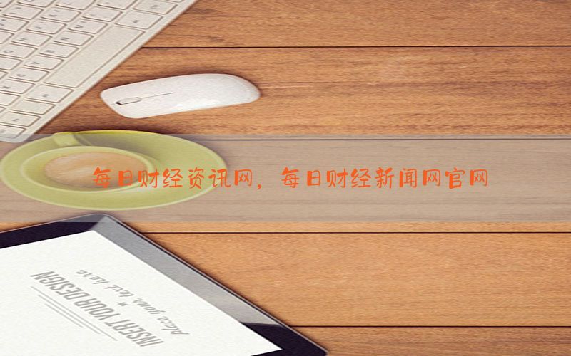 每日财经资讯网，每日财经新闻网官网