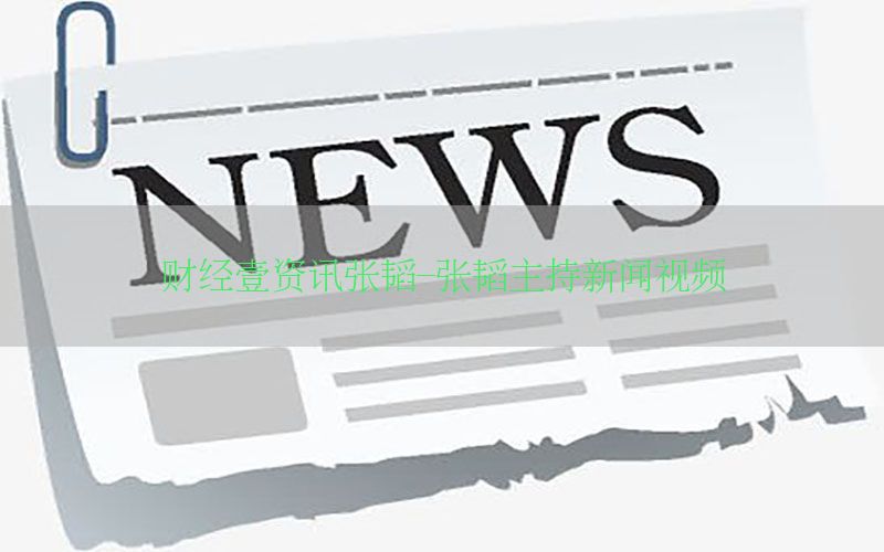 财经壹资讯张韬-张韬主持新闻视频