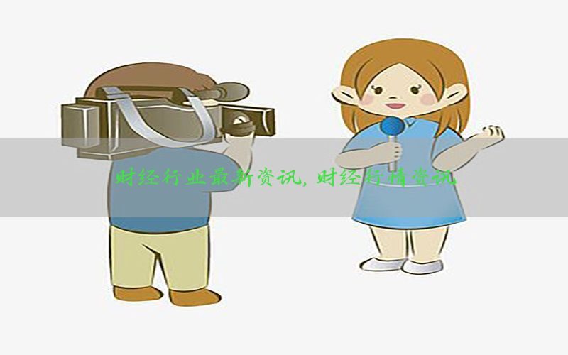 财经行业最新资讯，财经行情资讯