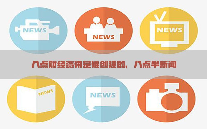 八点财经资讯是谁创建的，八点半新闻