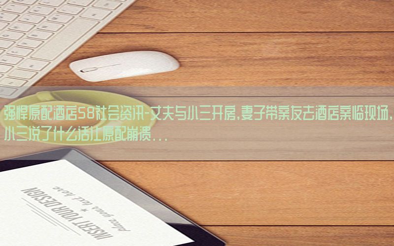 强悍原配酒店58社会资讯-丈夫与小三开房,妻子带亲友去酒店亲临现场,小三说了什么话让原配崩溃...