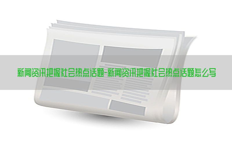 新闻资讯把握社会热点话题-新闻资讯把握社会热点话题怎么写