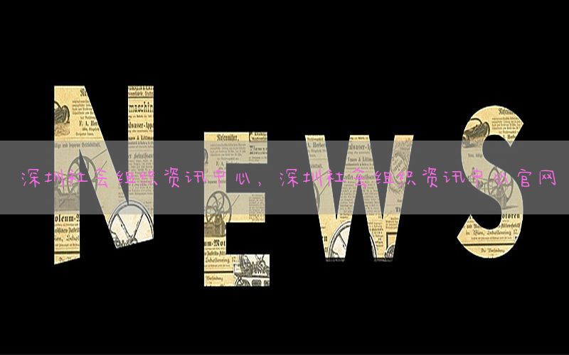 深圳社会组织资讯中心，深圳社会组织资讯中心官网