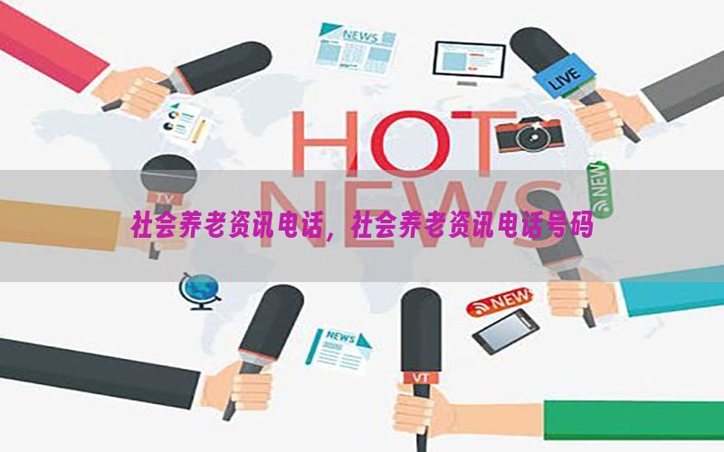 社会养老资讯电话，社会养老资讯电话号码