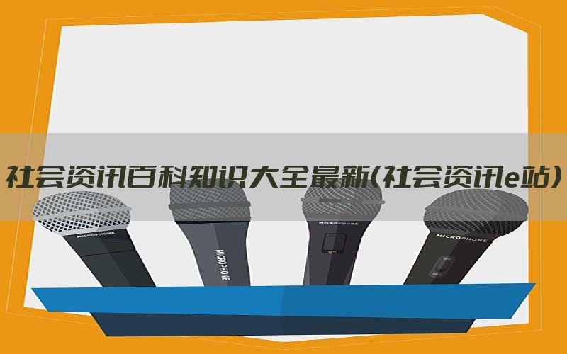 社会资讯百科知识大全最新（社会资讯e站）