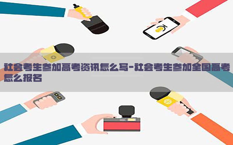 社会考生参加高考资讯怎么写-社会考生参加全国高考怎么报名