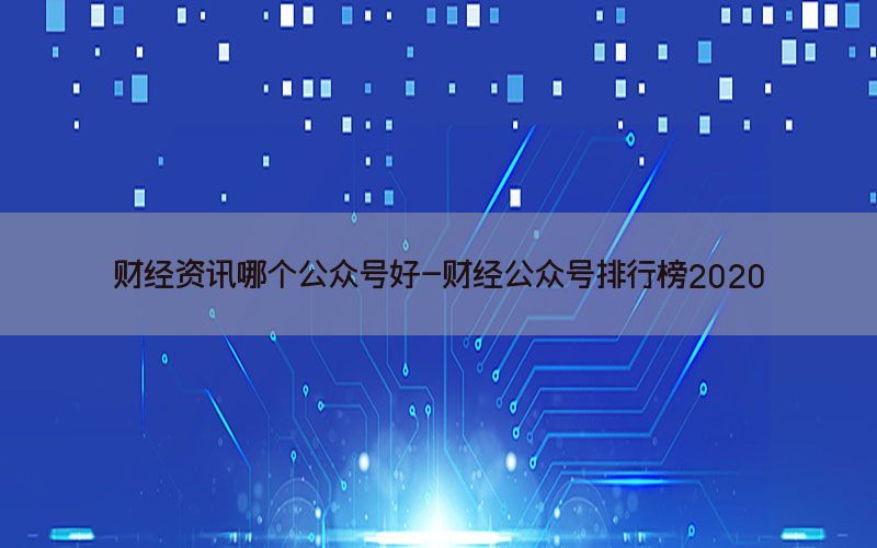 财经资讯哪个公众号好-财经公众号排行榜2020