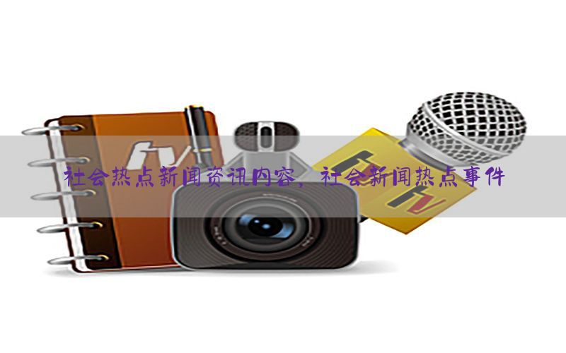 社会热点新闻资讯内容，社会新闻热点事件