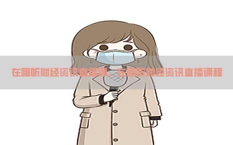 在哪听财经资讯直播课，在哪听财经资讯直播课程