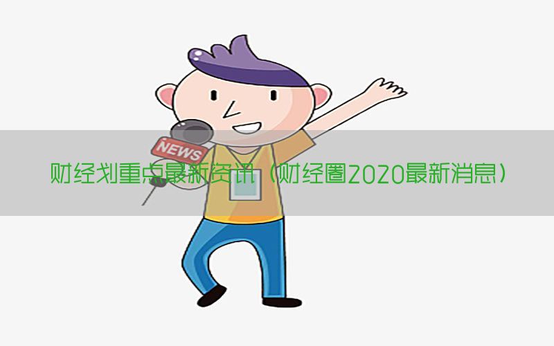财经划重点最新资讯（财经圈2020最新消息）