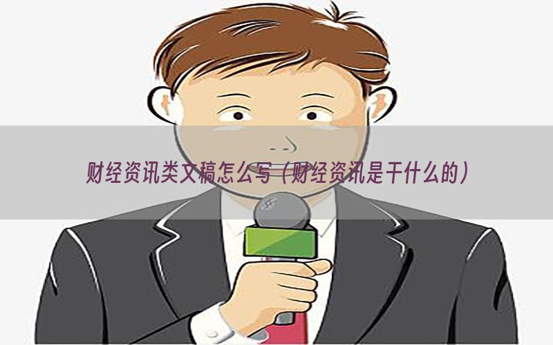 财经资讯类文稿怎么写（财经资讯是干什么的）