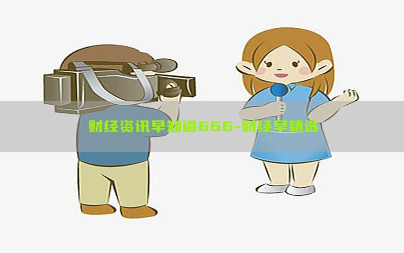 财经资讯早知道666-财经早精选