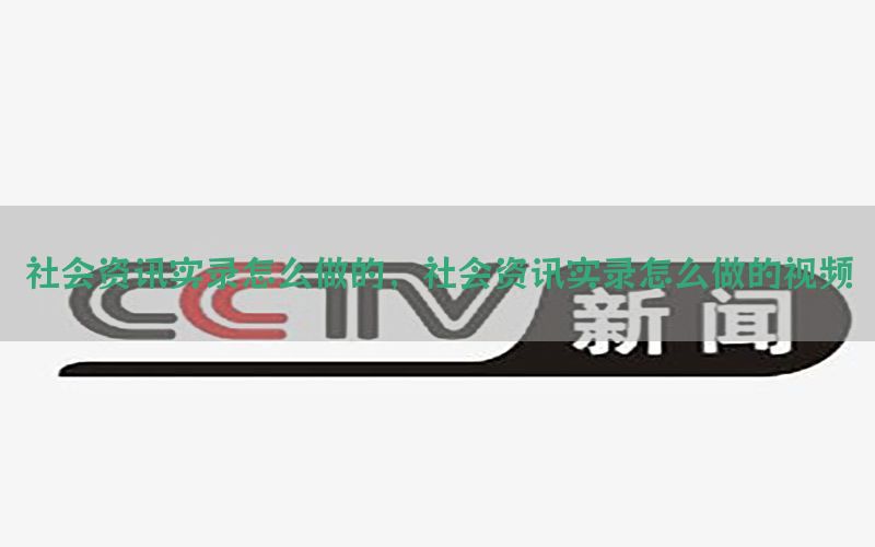 社会资讯实录怎么做的，社会资讯实录怎么做的视频