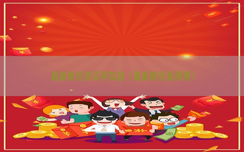 最新财经资讯早知道（最新财经新闻网）