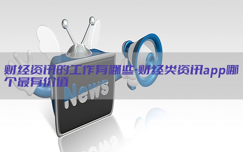 财经资讯的工作有哪些-财经类资讯app哪个最有价值