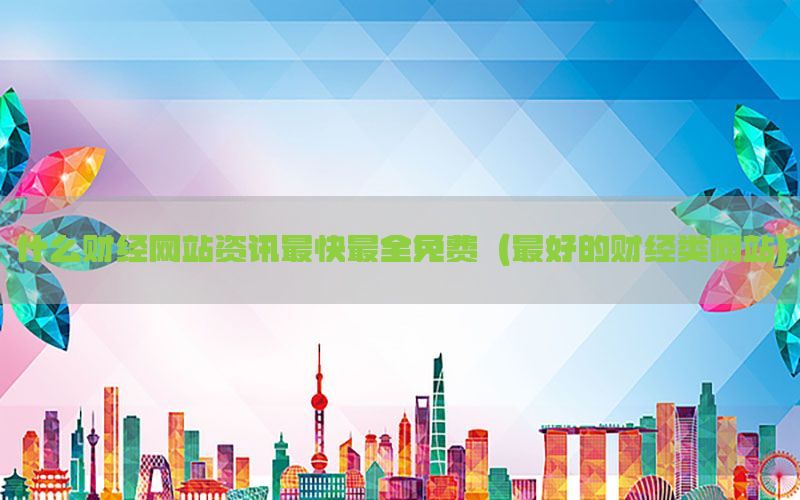 什么财经网站资讯最快最全免费（最好的财经类网站）