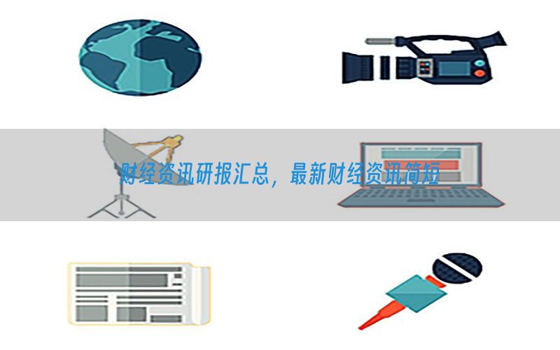 财经资讯研报汇总，最新财经资讯简短