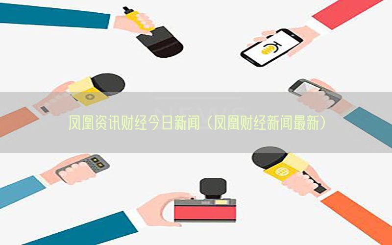 凤凰资讯财经今日新闻（凤凰财经新闻最新）