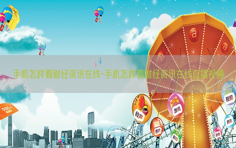手机怎样看财经资讯在线-手机怎样看财经资讯在线直播视频
